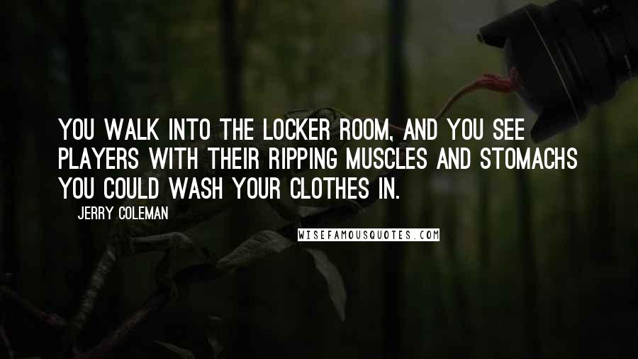 Jerry Coleman Quotes: You walk into the locker room, and you see players with their ripping muscles and stomachs you could wash your clothes in.