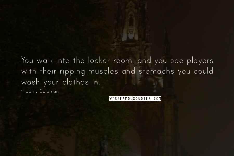 Jerry Coleman Quotes: You walk into the locker room, and you see players with their ripping muscles and stomachs you could wash your clothes in.