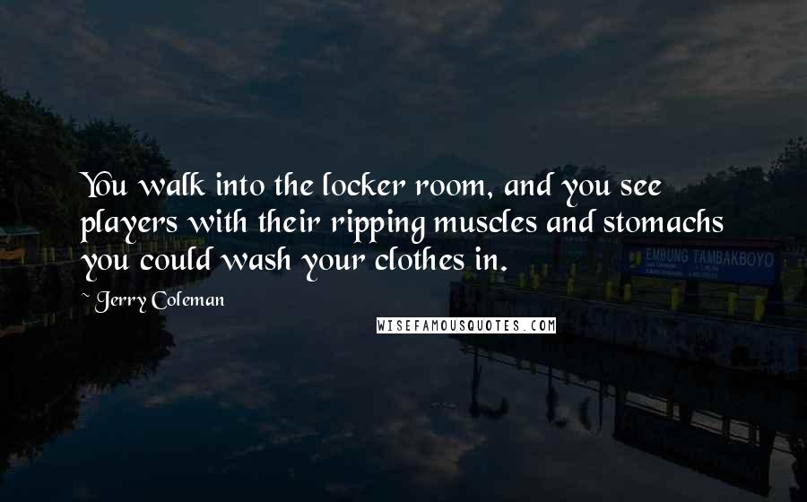 Jerry Coleman Quotes: You walk into the locker room, and you see players with their ripping muscles and stomachs you could wash your clothes in.