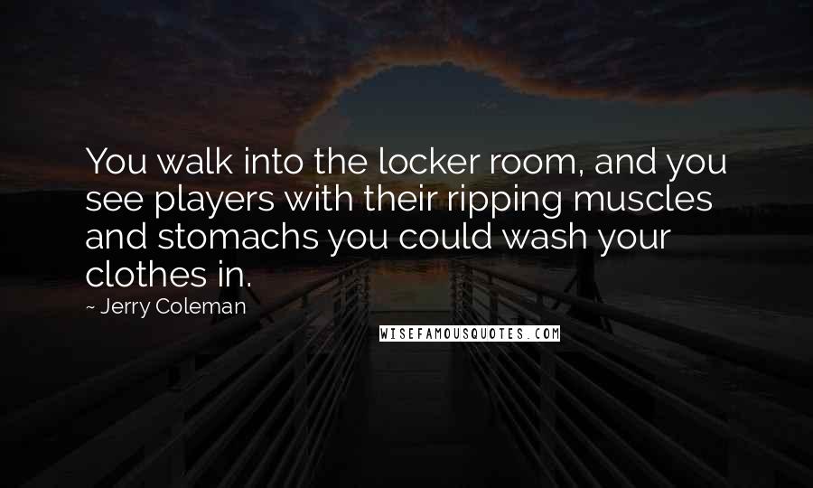Jerry Coleman Quotes: You walk into the locker room, and you see players with their ripping muscles and stomachs you could wash your clothes in.