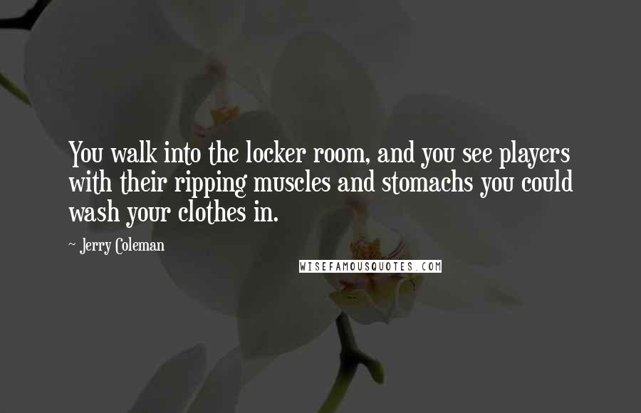 Jerry Coleman Quotes: You walk into the locker room, and you see players with their ripping muscles and stomachs you could wash your clothes in.