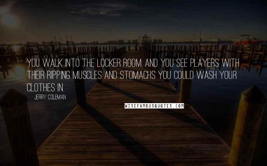 Jerry Coleman Quotes: You walk into the locker room, and you see players with their ripping muscles and stomachs you could wash your clothes in.