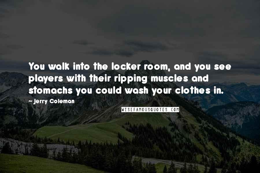 Jerry Coleman Quotes: You walk into the locker room, and you see players with their ripping muscles and stomachs you could wash your clothes in.