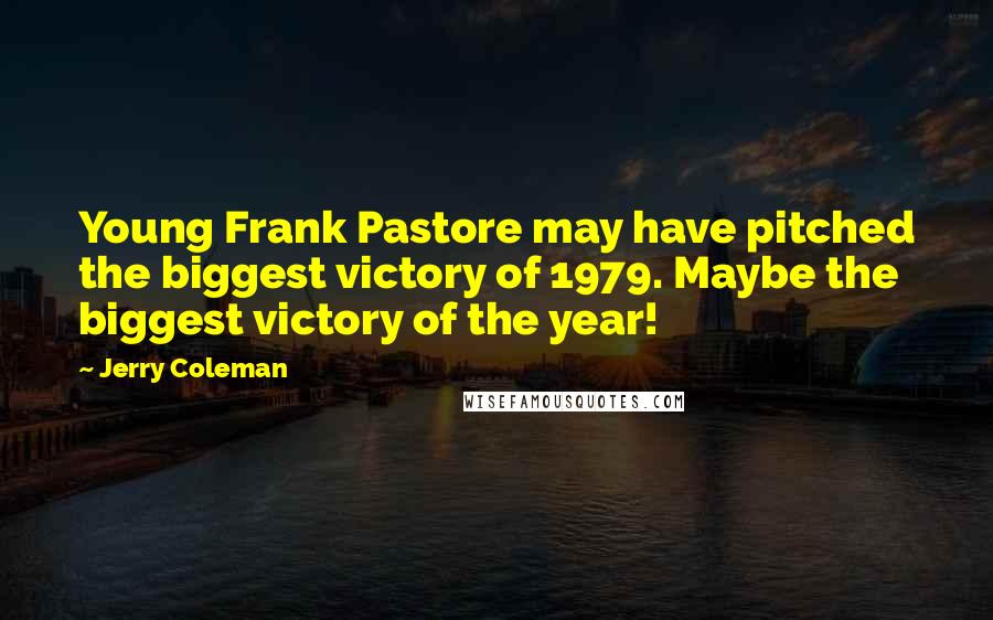 Jerry Coleman Quotes: Young Frank Pastore may have pitched the biggest victory of 1979. Maybe the biggest victory of the year!