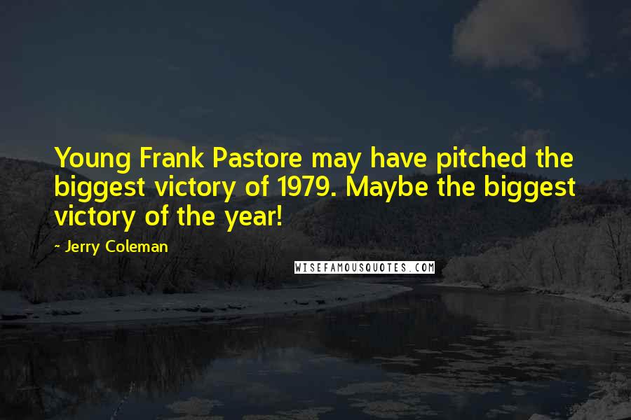 Jerry Coleman Quotes: Young Frank Pastore may have pitched the biggest victory of 1979. Maybe the biggest victory of the year!