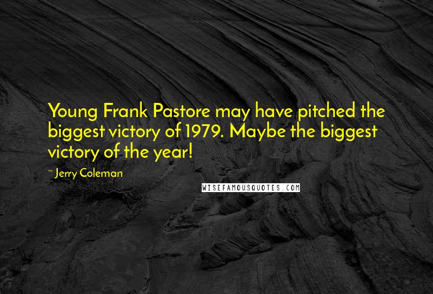 Jerry Coleman Quotes: Young Frank Pastore may have pitched the biggest victory of 1979. Maybe the biggest victory of the year!