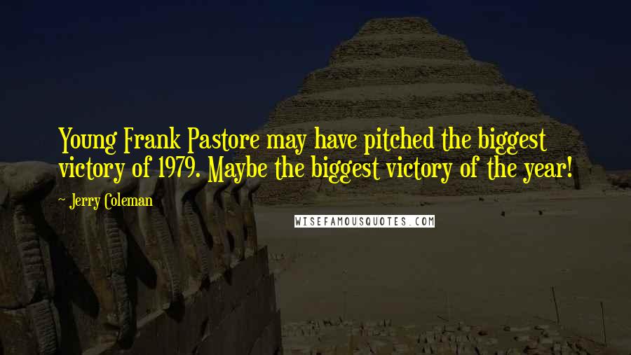 Jerry Coleman Quotes: Young Frank Pastore may have pitched the biggest victory of 1979. Maybe the biggest victory of the year!