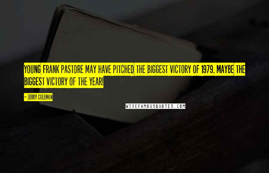 Jerry Coleman Quotes: Young Frank Pastore may have pitched the biggest victory of 1979. Maybe the biggest victory of the year!