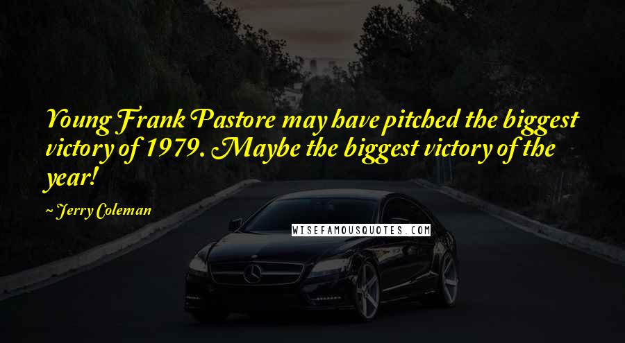 Jerry Coleman Quotes: Young Frank Pastore may have pitched the biggest victory of 1979. Maybe the biggest victory of the year!