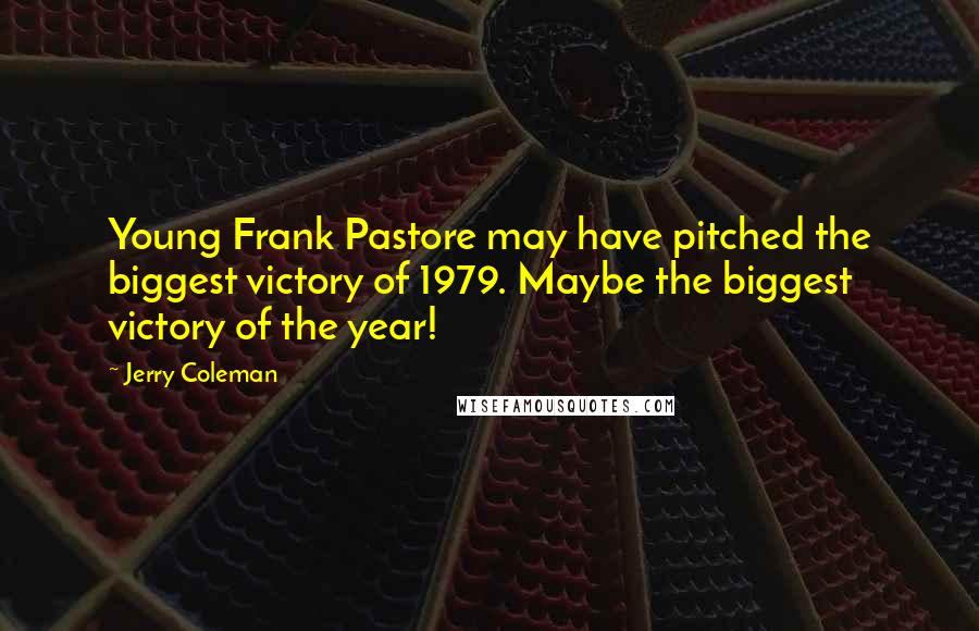 Jerry Coleman Quotes: Young Frank Pastore may have pitched the biggest victory of 1979. Maybe the biggest victory of the year!