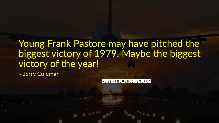 Jerry Coleman Quotes: Young Frank Pastore may have pitched the biggest victory of 1979. Maybe the biggest victory of the year!