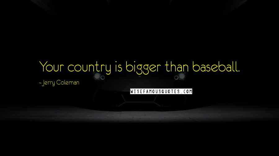 Jerry Coleman Quotes: Your country is bigger than baseball.