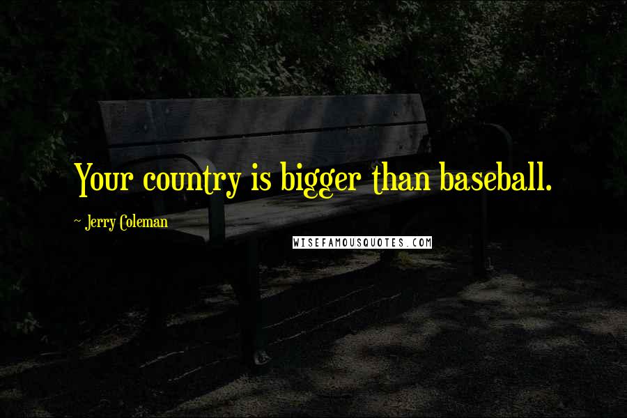 Jerry Coleman Quotes: Your country is bigger than baseball.