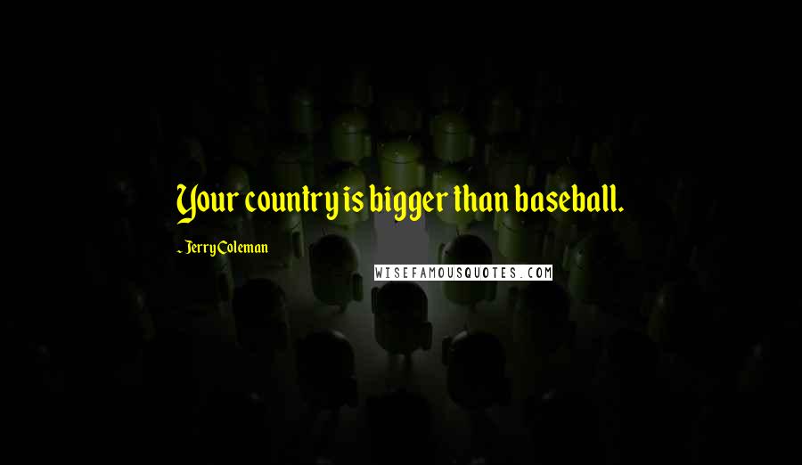 Jerry Coleman Quotes: Your country is bigger than baseball.