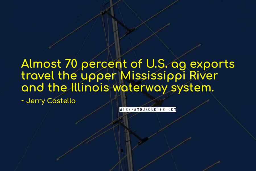 Jerry Costello Quotes: Almost 70 percent of U.S. ag exports travel the upper Mississippi River and the Illinois waterway system.