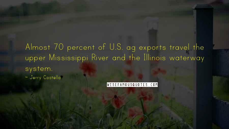 Jerry Costello Quotes: Almost 70 percent of U.S. ag exports travel the upper Mississippi River and the Illinois waterway system.