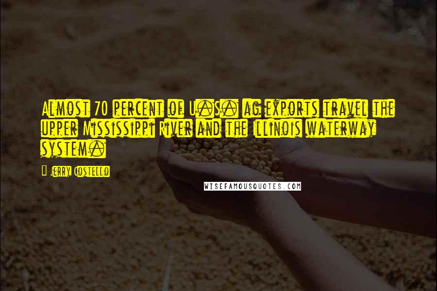 Jerry Costello Quotes: Almost 70 percent of U.S. ag exports travel the upper Mississippi River and the Illinois waterway system.