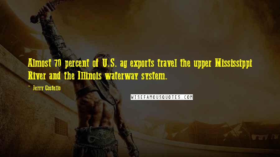 Jerry Costello Quotes: Almost 70 percent of U.S. ag exports travel the upper Mississippi River and the Illinois waterway system.