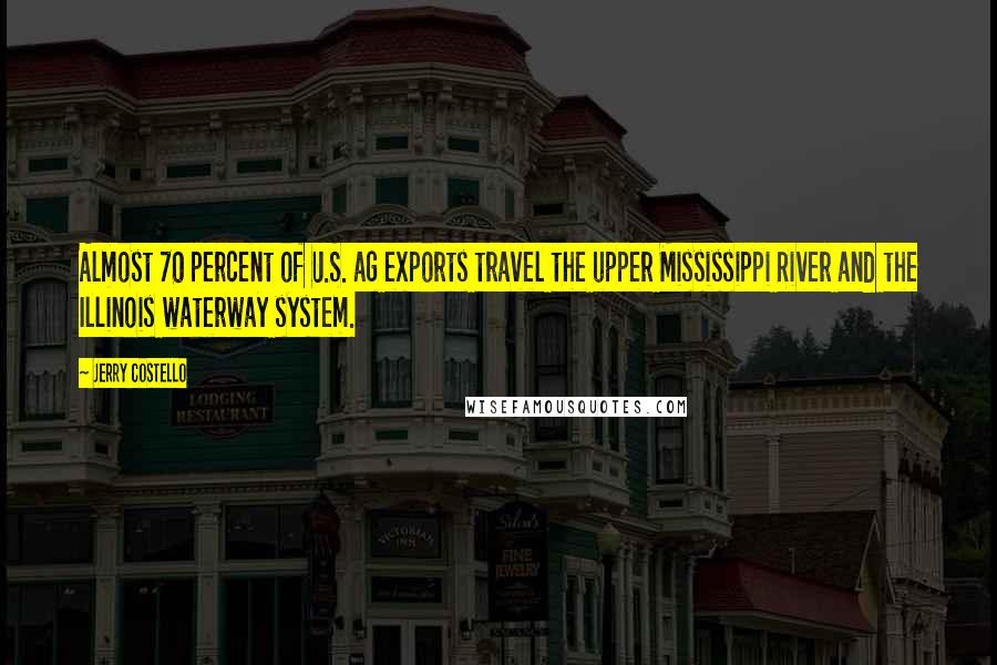 Jerry Costello Quotes: Almost 70 percent of U.S. ag exports travel the upper Mississippi River and the Illinois waterway system.