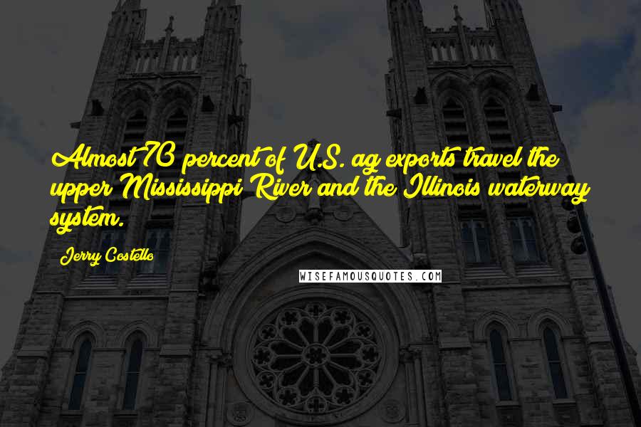 Jerry Costello Quotes: Almost 70 percent of U.S. ag exports travel the upper Mississippi River and the Illinois waterway system.