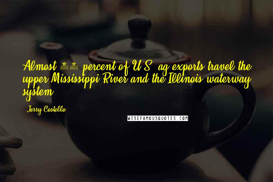 Jerry Costello Quotes: Almost 70 percent of U.S. ag exports travel the upper Mississippi River and the Illinois waterway system.