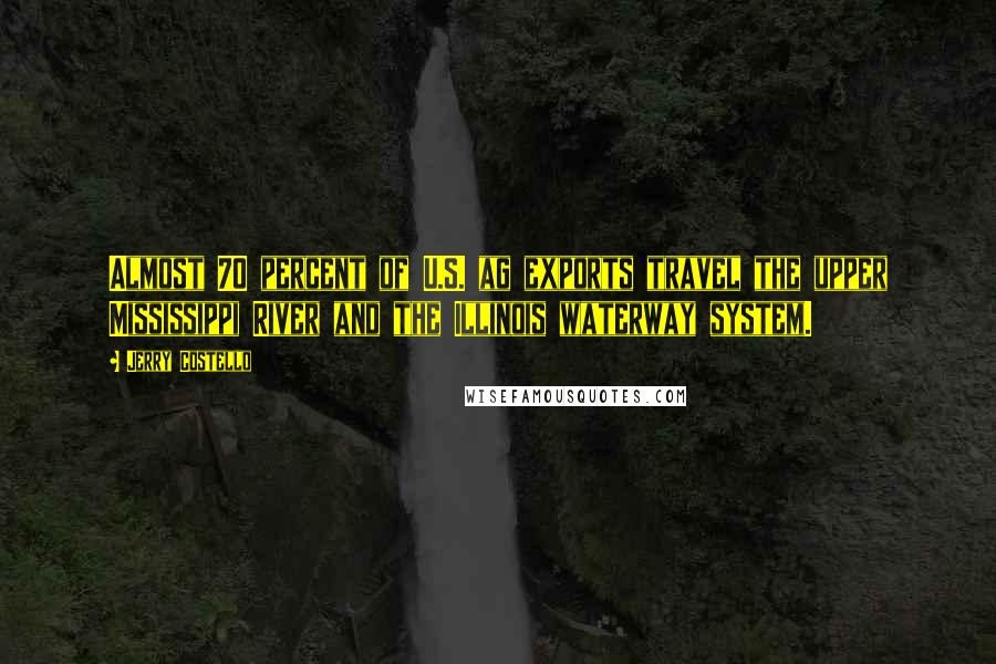 Jerry Costello Quotes: Almost 70 percent of U.S. ag exports travel the upper Mississippi River and the Illinois waterway system.
