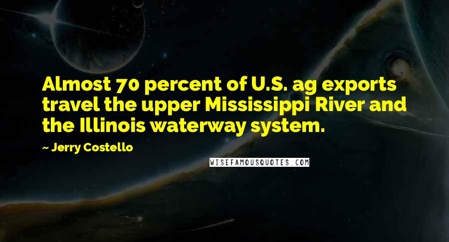 Jerry Costello Quotes: Almost 70 percent of U.S. ag exports travel the upper Mississippi River and the Illinois waterway system.