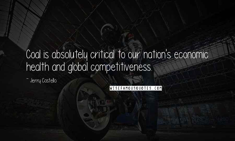 Jerry Costello Quotes: Coal is absolutely critical to our nation's economic health and global competitiveness.