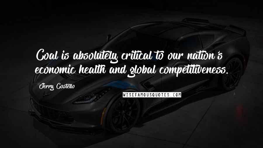 Jerry Costello Quotes: Coal is absolutely critical to our nation's economic health and global competitiveness.