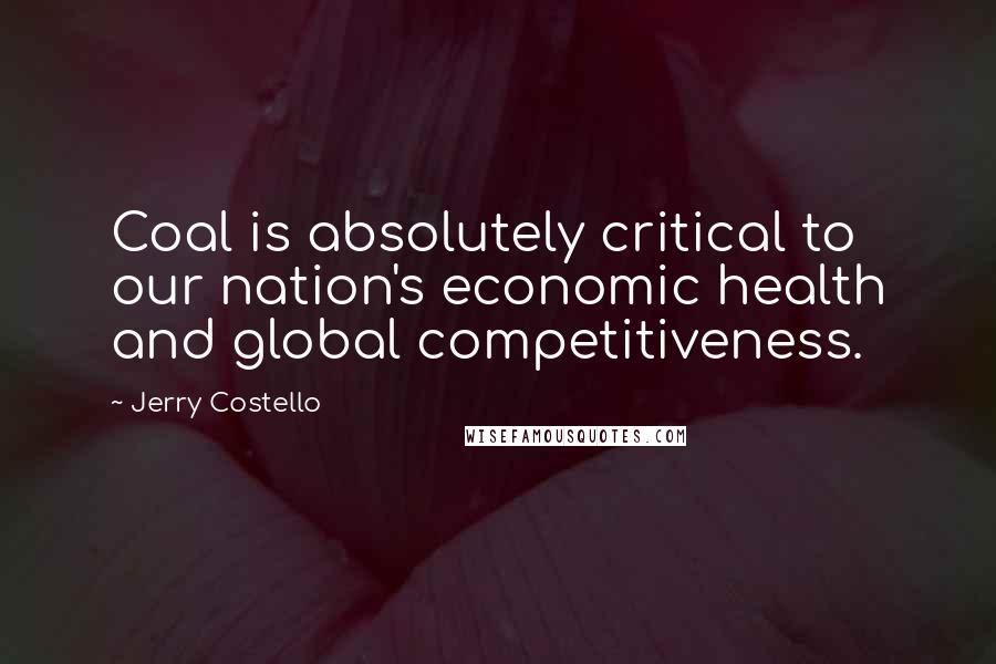 Jerry Costello Quotes: Coal is absolutely critical to our nation's economic health and global competitiveness.