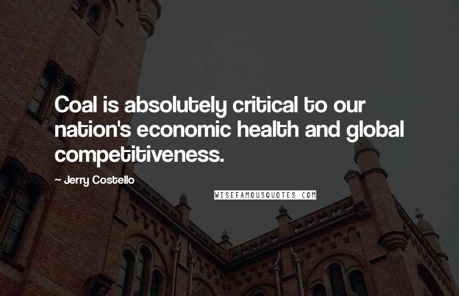 Jerry Costello Quotes: Coal is absolutely critical to our nation's economic health and global competitiveness.