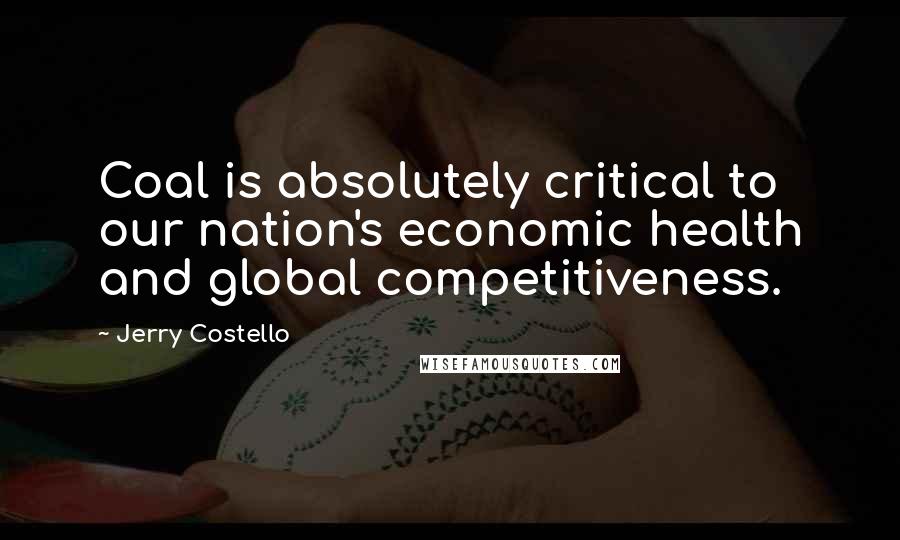 Jerry Costello Quotes: Coal is absolutely critical to our nation's economic health and global competitiveness.