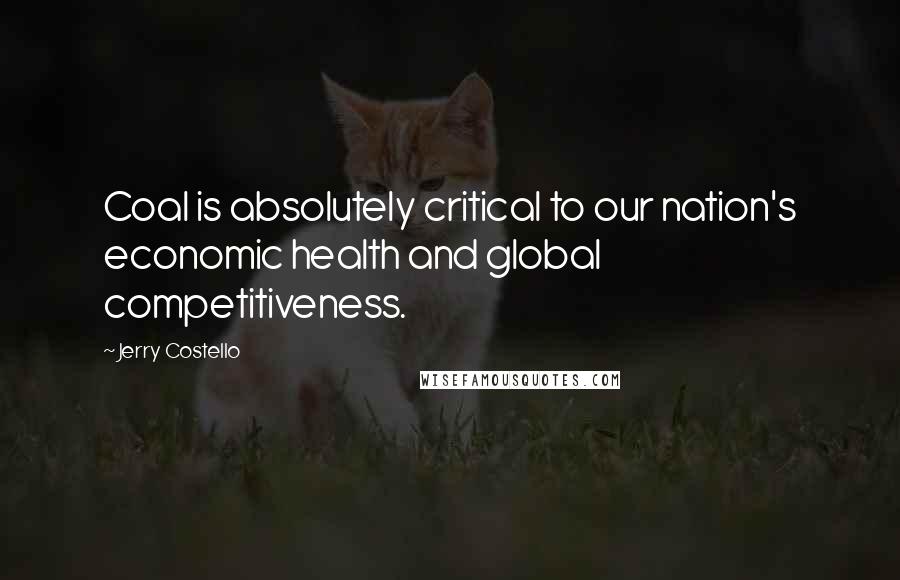 Jerry Costello Quotes: Coal is absolutely critical to our nation's economic health and global competitiveness.