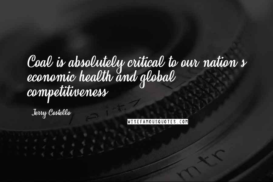 Jerry Costello Quotes: Coal is absolutely critical to our nation's economic health and global competitiveness.