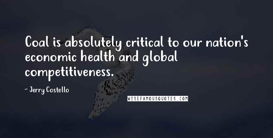 Jerry Costello Quotes: Coal is absolutely critical to our nation's economic health and global competitiveness.