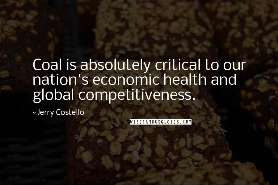 Jerry Costello Quotes: Coal is absolutely critical to our nation's economic health and global competitiveness.