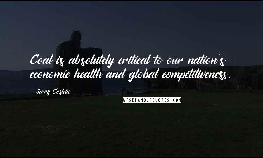 Jerry Costello Quotes: Coal is absolutely critical to our nation's economic health and global competitiveness.