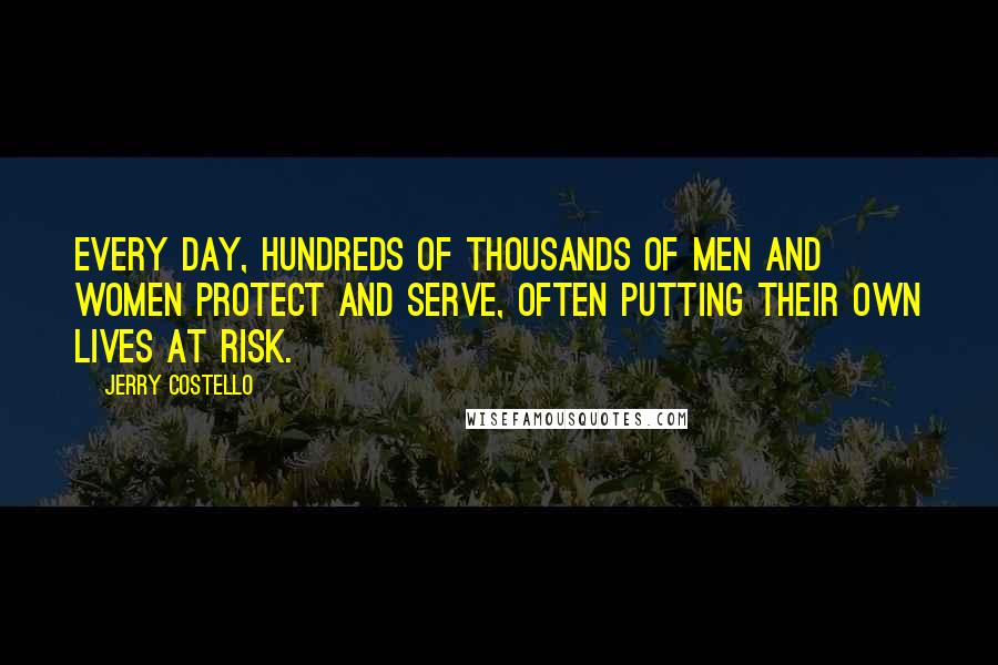 Jerry Costello Quotes: Every day, hundreds of thousands of men and women protect and serve, often putting their own lives at risk.