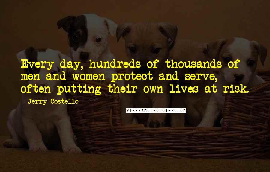 Jerry Costello Quotes: Every day, hundreds of thousands of men and women protect and serve, often putting their own lives at risk.