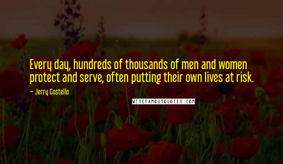 Jerry Costello Quotes: Every day, hundreds of thousands of men and women protect and serve, often putting their own lives at risk.