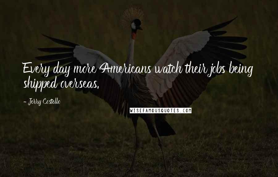 Jerry Costello Quotes: Every day more Americans watch their jobs being shipped overseas.