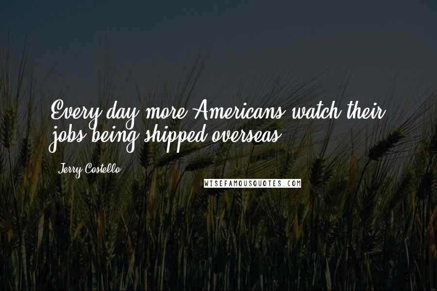 Jerry Costello Quotes: Every day more Americans watch their jobs being shipped overseas.