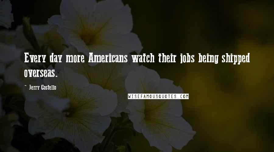 Jerry Costello Quotes: Every day more Americans watch their jobs being shipped overseas.