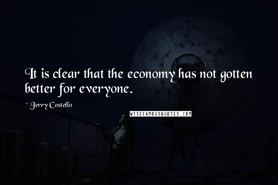Jerry Costello Quotes: It is clear that the economy has not gotten better for everyone.