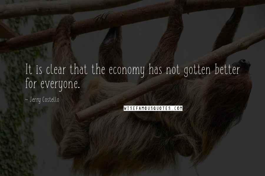 Jerry Costello Quotes: It is clear that the economy has not gotten better for everyone.