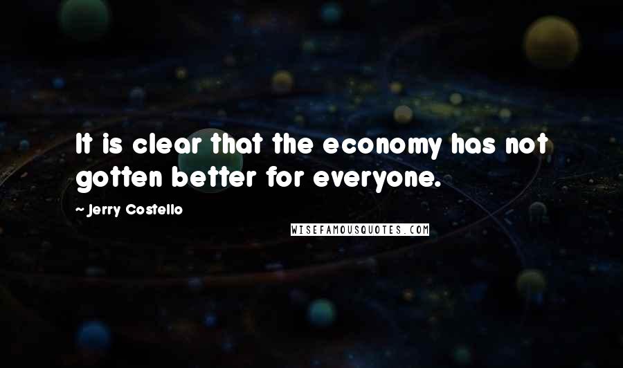 Jerry Costello Quotes: It is clear that the economy has not gotten better for everyone.
