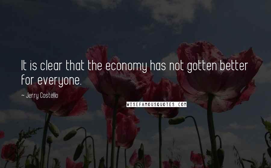 Jerry Costello Quotes: It is clear that the economy has not gotten better for everyone.