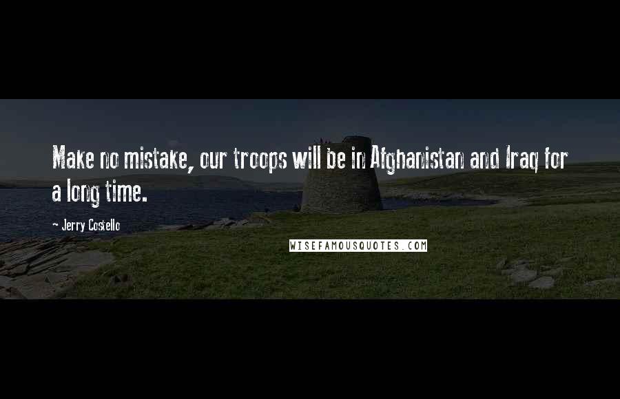 Jerry Costello Quotes: Make no mistake, our troops will be in Afghanistan and Iraq for a long time.