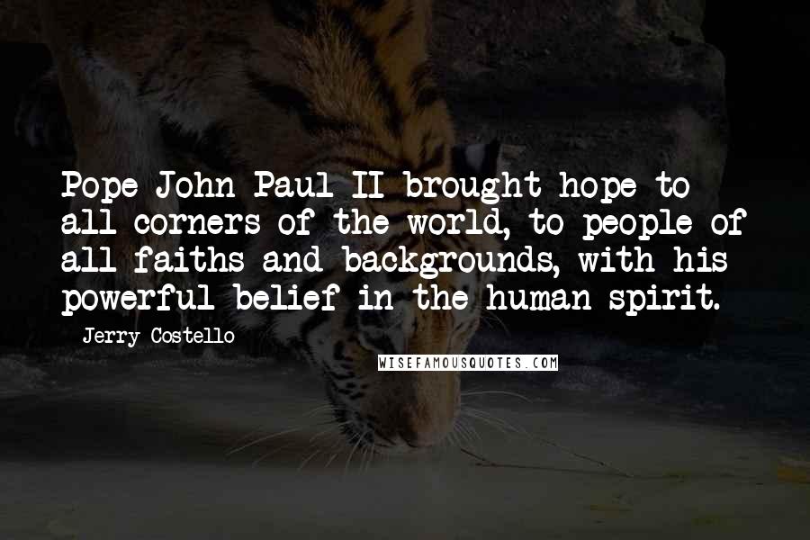 Jerry Costello Quotes: Pope John Paul II brought hope to all corners of the world, to people of all faiths and backgrounds, with his powerful belief in the human spirit.