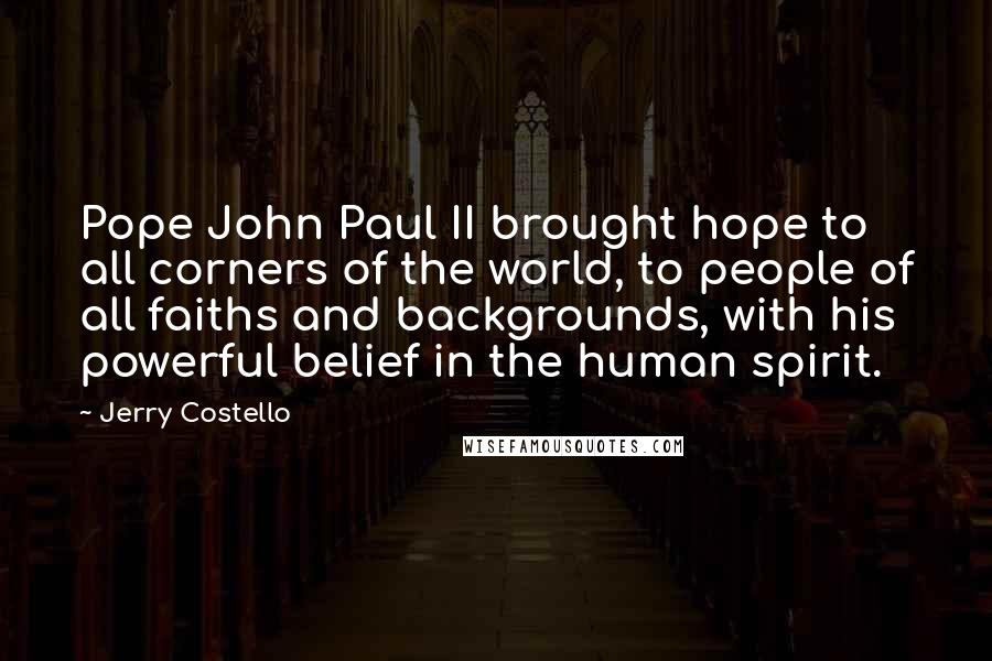 Jerry Costello Quotes: Pope John Paul II brought hope to all corners of the world, to people of all faiths and backgrounds, with his powerful belief in the human spirit.